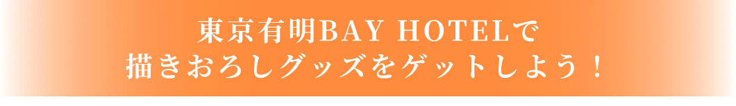 東京有明BAY HOTELで描きおろしグッズをゲットしよう!