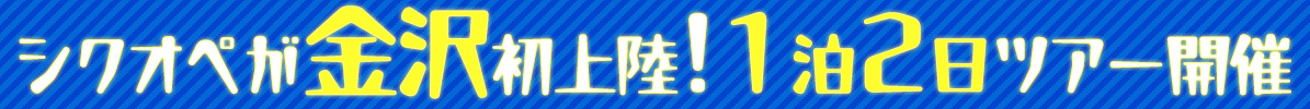 シクオペが金沢初上陸!1泊2日ツアー開催